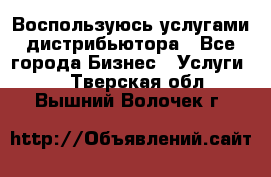 Воспользуюсь услугами дистрибьютора - Все города Бизнес » Услуги   . Тверская обл.,Вышний Волочек г.